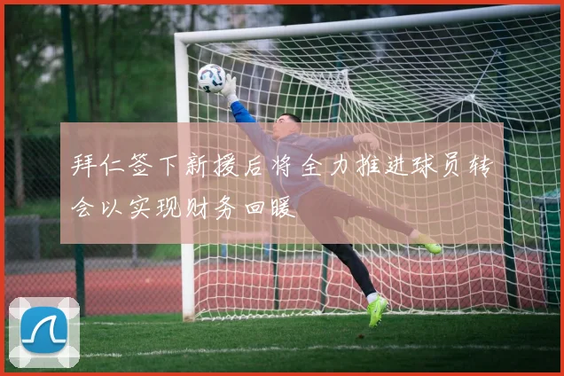 拜仁签下新援后将全力推进球员转会以实现财务回暖