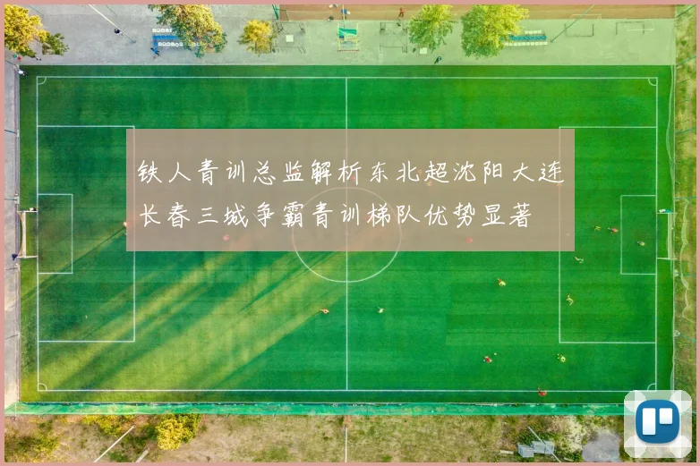 铁人青训总监解析东北超沈阳大连长春三城争霸青训梯队优势显著