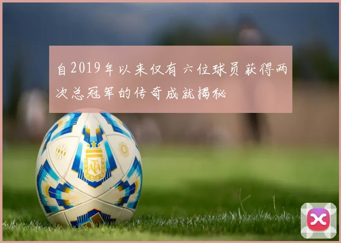 自2019年以来仅有六位球员获得两次总冠军的传奇成就揭秘