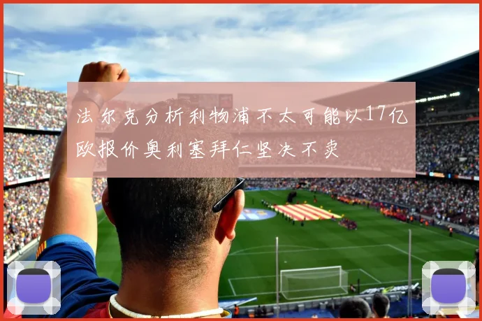 法尔克分析利物浦不太可能以17亿欧报价奥利塞拜仁坚决不卖