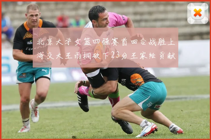 北京大学女篮四强赛首回合战胜上海交大王雨桐砍下23分王家绘贡献21分14篮板