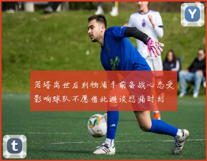 若塔离世后利物浦季前备战心态受影响球队不愿借此避谈悲痛时刻