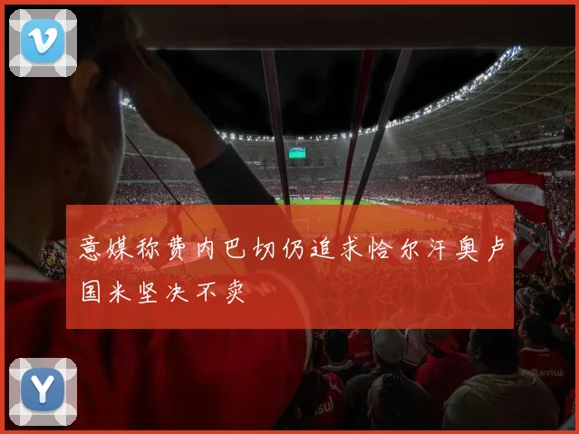 意媒称费内巴切仍追求恰尔汗奥卢国米坚决不卖