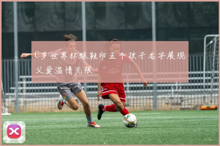 C罗世界杯球鞋印五个孩子名字展现父爱温情无限