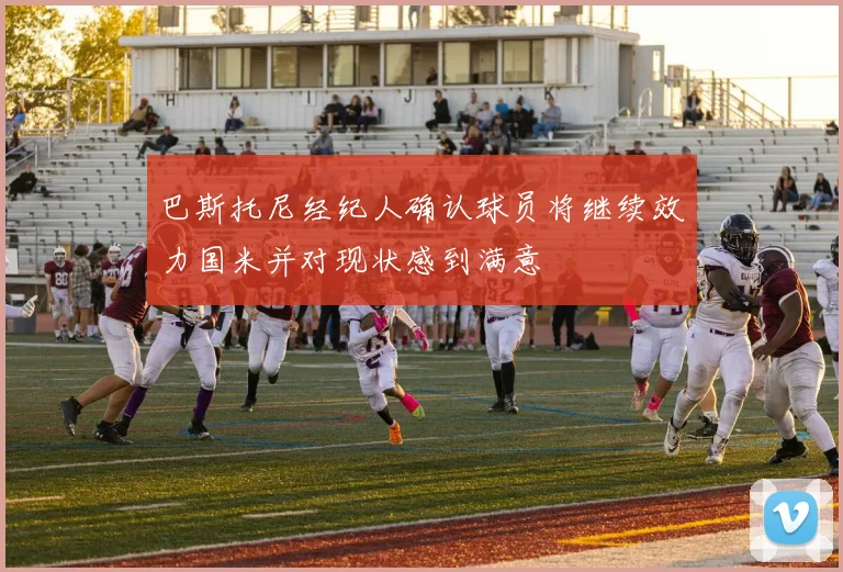 巴斯托尼经纪人确认球员将继续效力国米并对现状感到满意