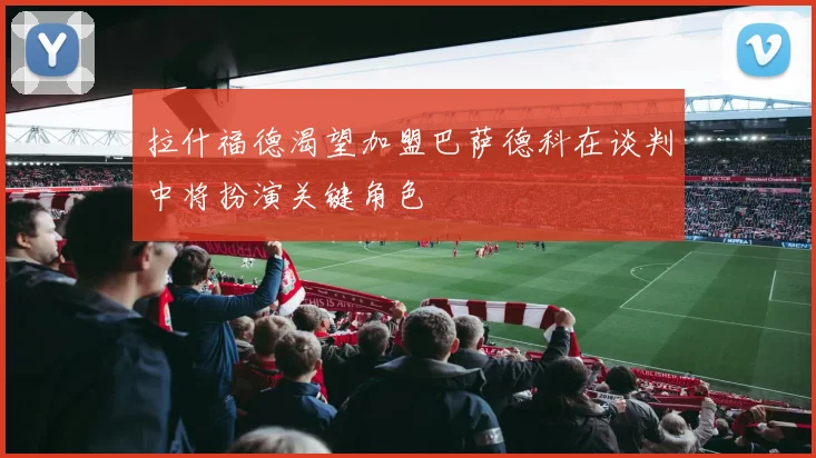 拉什福德渴望加盟巴萨德科在谈判中将扮演关键角色