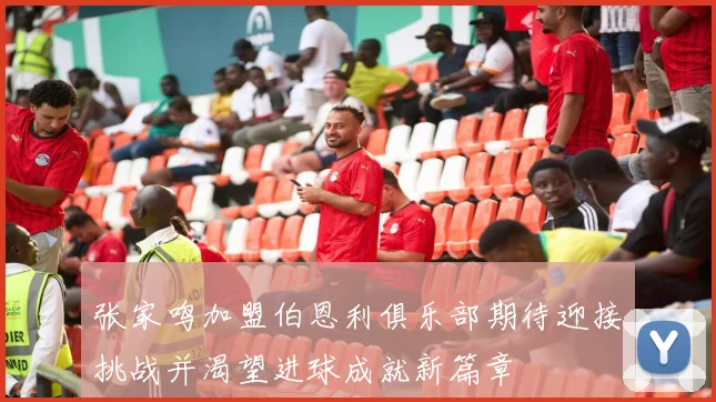 张家鸣加盟伯恩利俱乐部期待迎接挑战并渴望进球成就新篇章