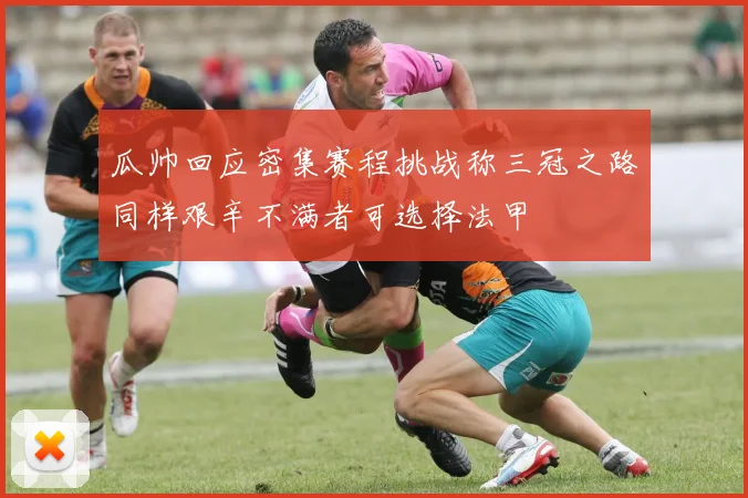 瓜帅回应密集赛程挑战称三冠之路同样艰辛不满者可选择法甲