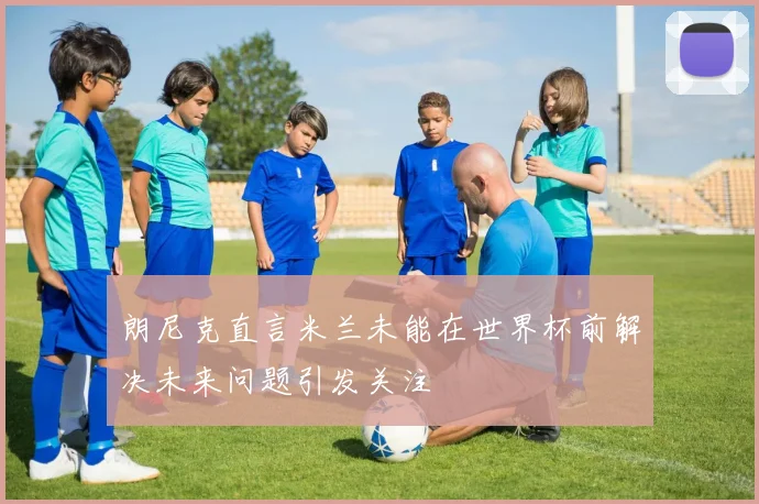 朗尼克直言米兰未能在世界杯前解决未来问题引发关注