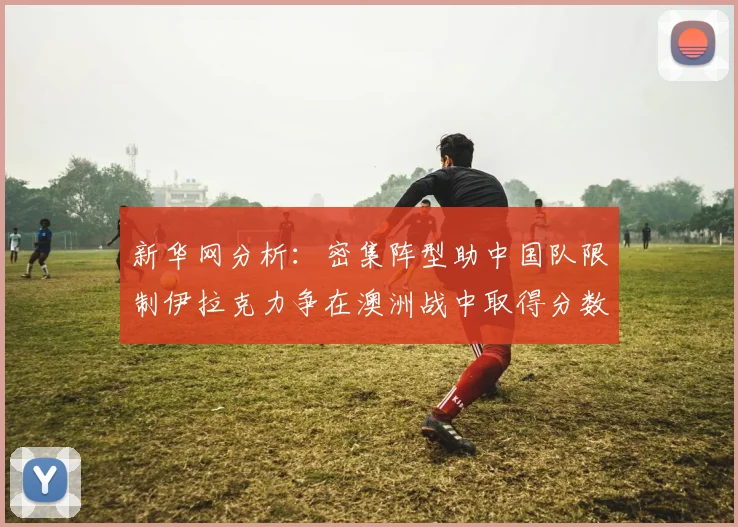 新华网分析：密集阵型助中国队限制伊拉克力争在澳洲战中取得分数