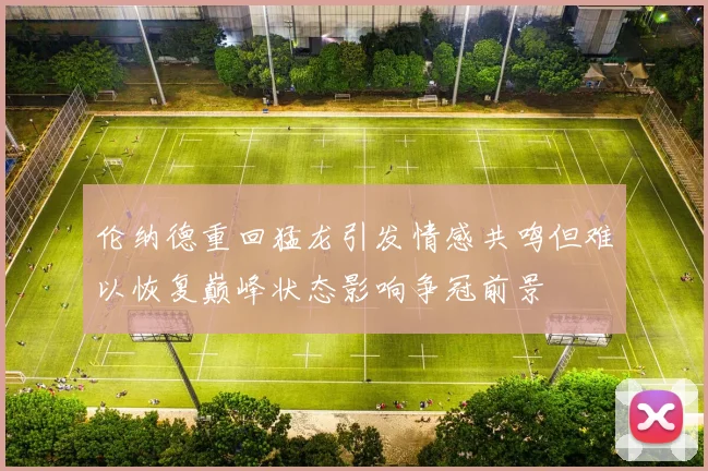 伦纳德重回猛龙引发情感共鸣但难以恢复巅峰状态影响争冠前景