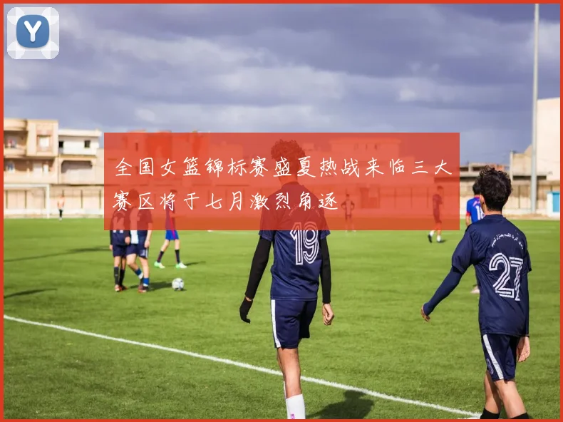 全国女篮锦标赛盛夏热战来临三大赛区将于七月激烈角逐