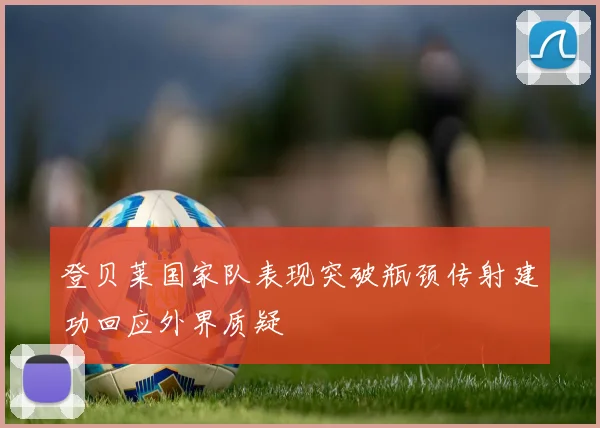 登贝莱国家队表现突破瓶颈传射建功回应外界质疑