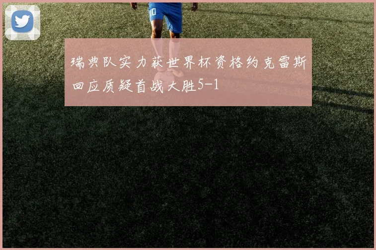 瑞典队实力获世界杯资格约克雷斯回应质疑首战大胜5-1