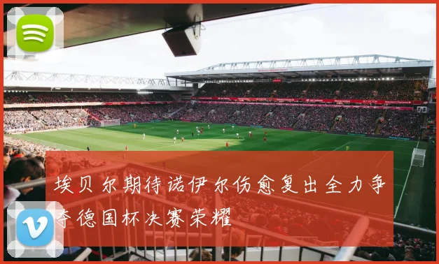 埃贝尔期待诺伊尔伤愈复出全力争夺德国杯决赛荣耀