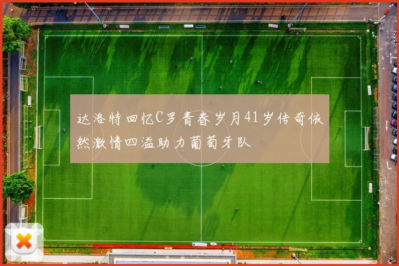 达洛特回忆C罗青春岁月41岁传奇依然激情四溢助力葡萄牙队