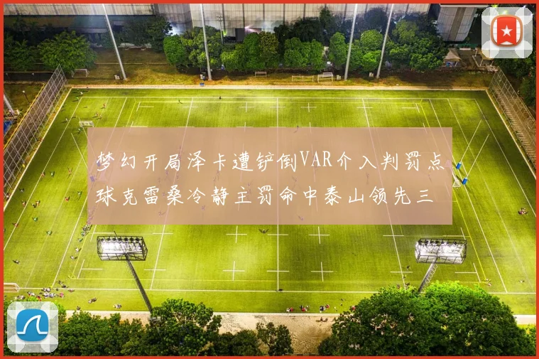 梦幻开局泽卡遭铲倒VAR介入判罚点球克雷桑冷静主罚命中泰山领先三镇