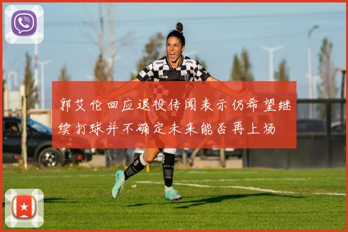 郭艾伦回应退役传闻表示仍希望继续打球并不确定未来能否再上场