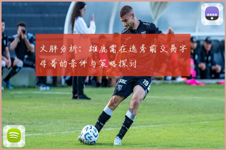 文胖分析：雄鹿需在选秀前交易字母哥的条件与策略探讨