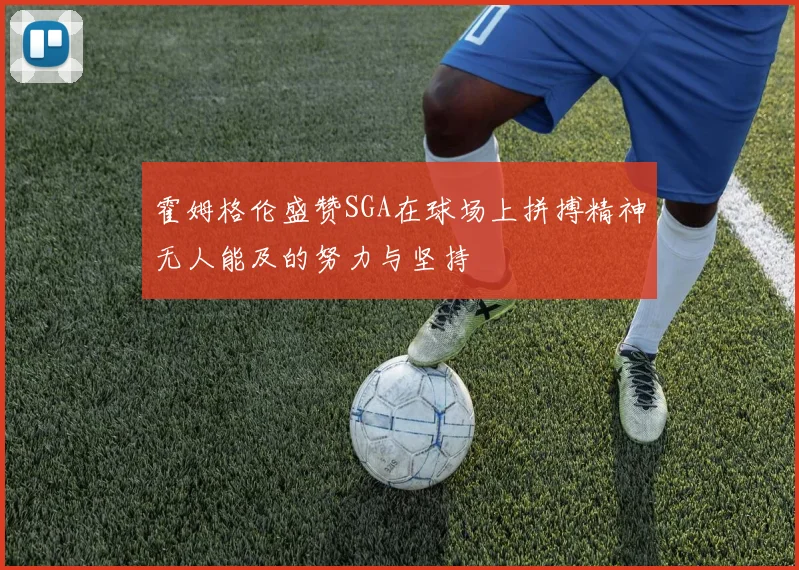 霍姆格伦盛赞SGA在球场上拼搏精神无人能及的努力与坚持